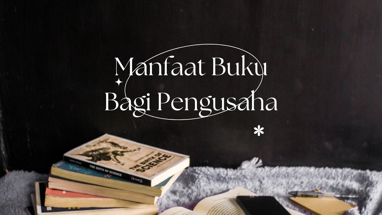 Pengusaha Wajib Tahu! Inilah Dua Sisi Manfaat Buku Bagi Pengusaha